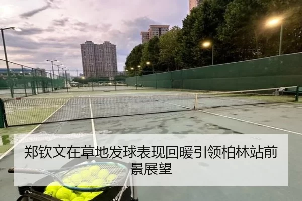 郑钦文在草地发球表现回暖引领柏林站前景展望